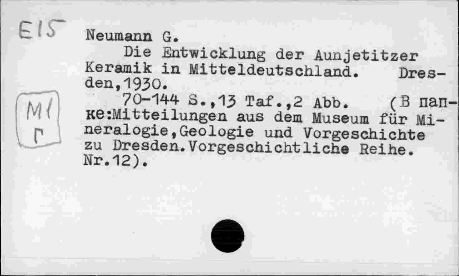 ﻿Neumann G.
Die Entwicklung der Aunjetitzer Keramik in Mitteldeutschland. Dresden, 1 930.
70-144 S.,13 Taf.,2 Abb. (В пап Ke:Mitteilungen aus dem Museum für Mineralogie »Geologie und Vorgeschichte zu Dresden.Vorgeschichtliche Reihe. Nr.12).